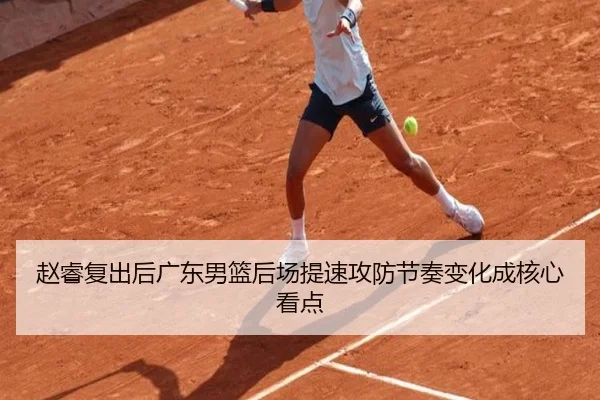 赵睿复出后广东男篮后场提速攻防节奏变化成核心看点